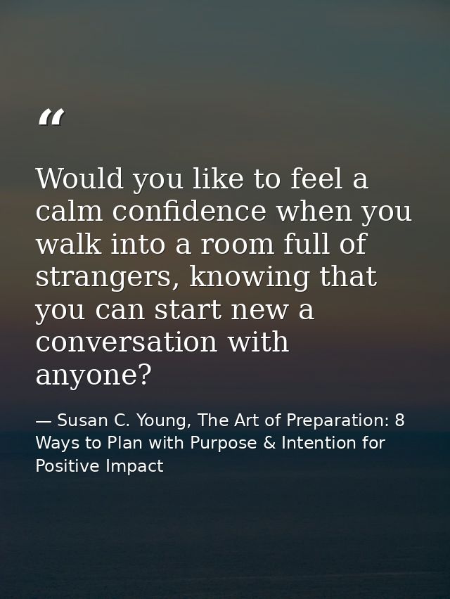 Would you like to feel a calm confidence when you walk into a room full of strangers, knowing that you can start new a c — Susan C. Young, The Art of Preparation: 8 Ways to Plan with Purpose & Intention for Positive Impact
