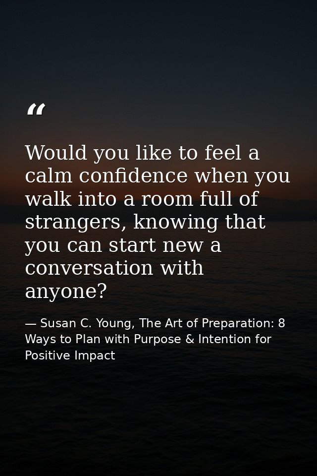 Would you like to feel a calm confidence when you walk into a room full of strangers, knowing that you can start new a c — Susan C. Young, The Art of Preparation: 8 Ways to Plan with Purpose & Intention for Positive Impact