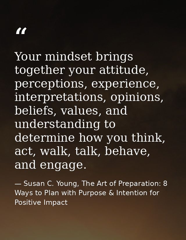 Your mindset brings together your attitude, perceptions, experience, interpretations, opinions, beliefs, values, and und — Susan C. Young, The Art of Preparation: 8 Ways to Plan with Purpose & Intention for Positive Impact
