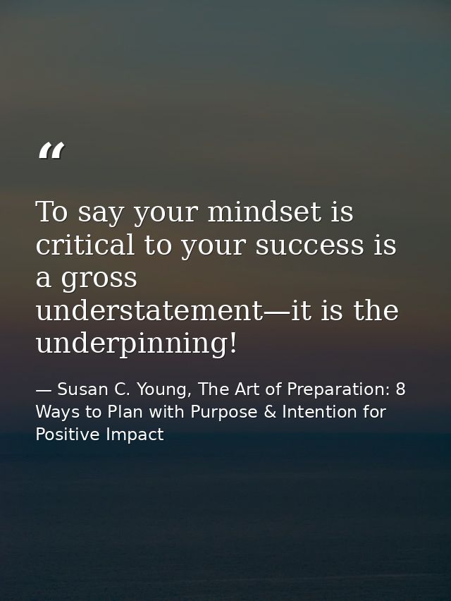 To say your mindset is critical to your success is a gross understatement—it is the underpinning! — Susan C. Young, The Art of Preparation: 8 Ways to Plan with Purpose & Intention for Positive Impact
