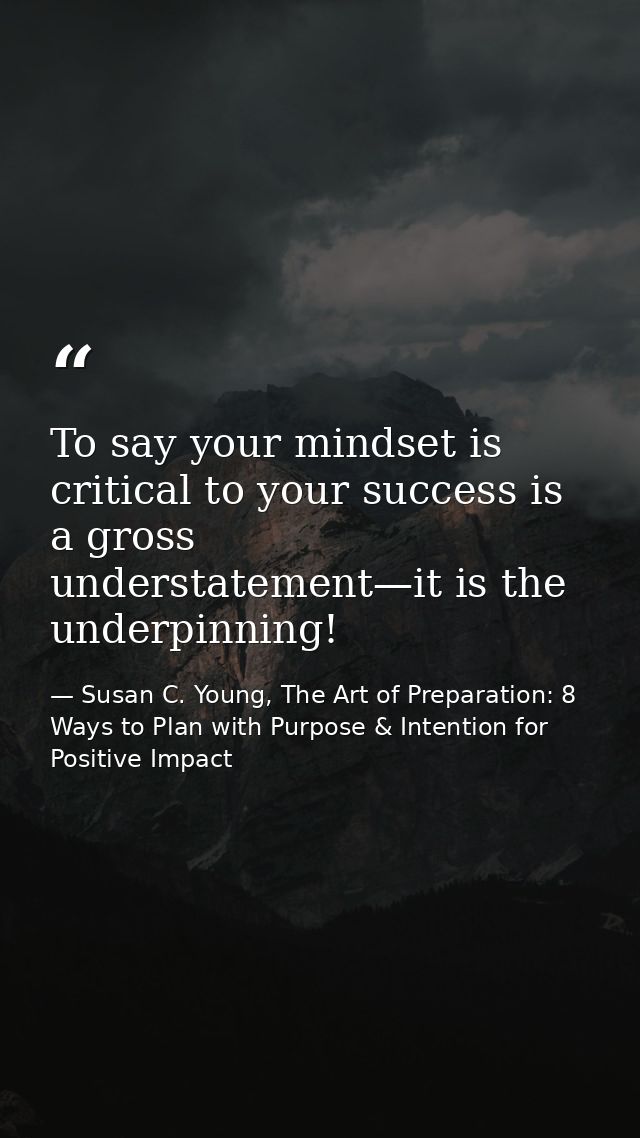 To say your mindset is critical to your success is a gross understatement—it is the underpinning! — Susan C. Young, The Art of Preparation: 8 Ways to Plan with Purpose & Intention for Positive Impact