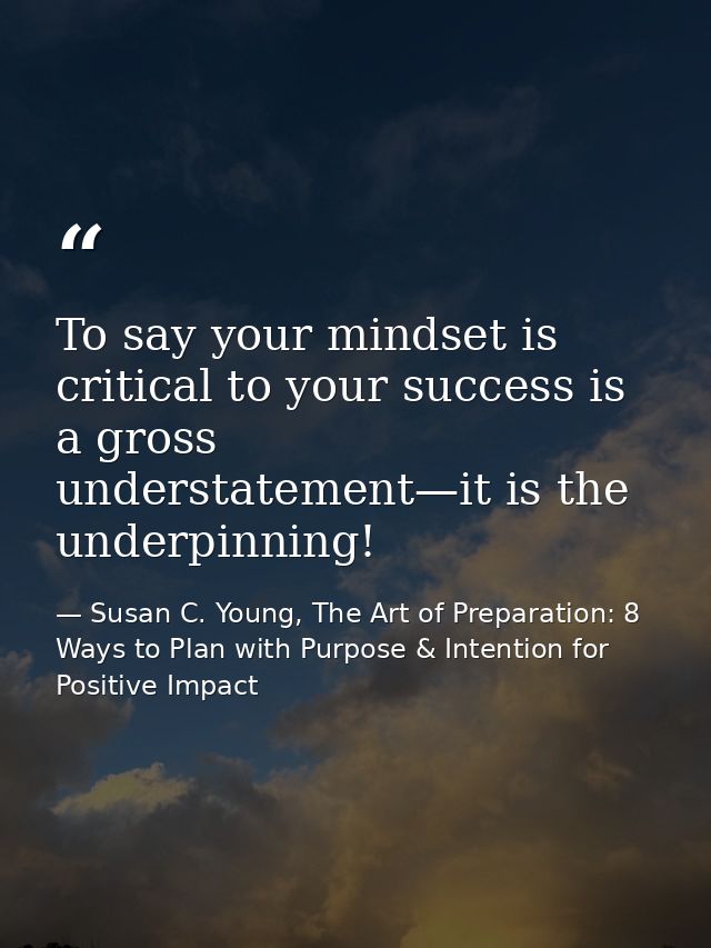 To say your mindset is critical to your success is a gross understatement—it is the underpinning! — Susan C. Young, The Art of Preparation: 8 Ways to Plan with Purpose & Intention for Positive Impact