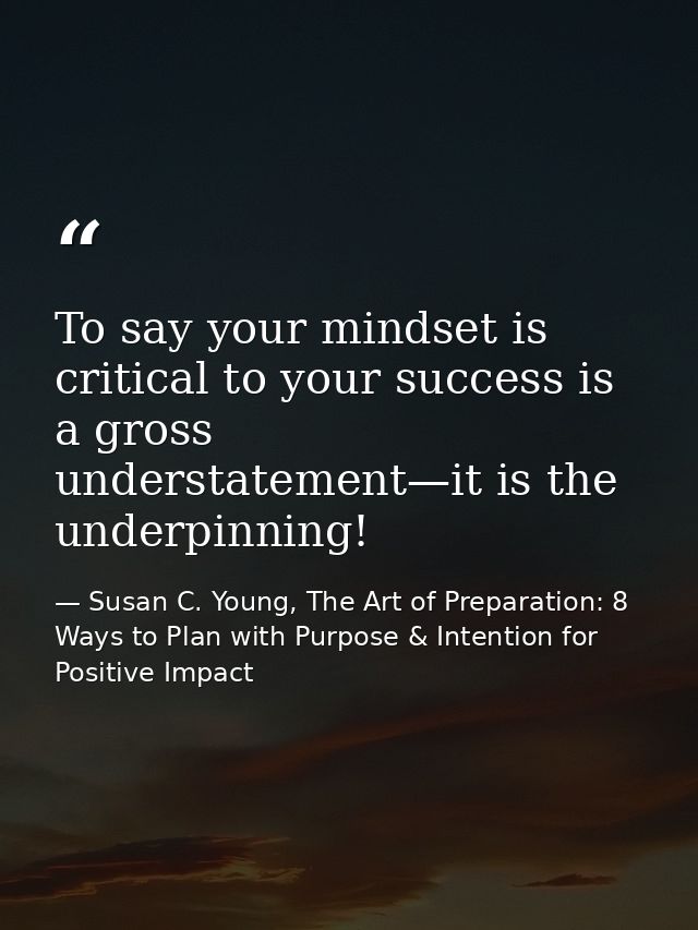 To say your mindset is critical to your success is a gross understatement—it is the underpinning! — Susan C. Young, The Art of Preparation: 8 Ways to Plan with Purpose & Intention for Positive Impact