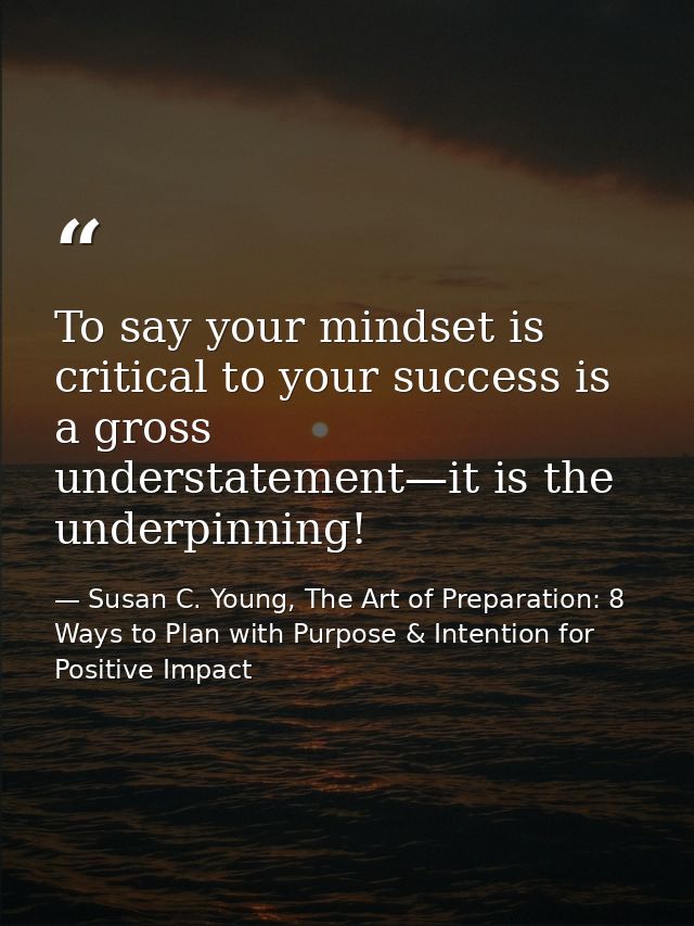 To say your mindset is critical to your success is a gross understatement—it is the underpinning! — Susan C. Young, The Art of Preparation: 8 Ways to Plan with Purpose & Intention for Positive Impact