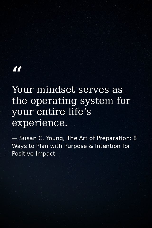 Your mindset serves as the operating system for your entire life’s experience. — Susan C. Young, The Art of Preparation: 8 Ways to Plan with Purpose & Intention for Positive Impact
