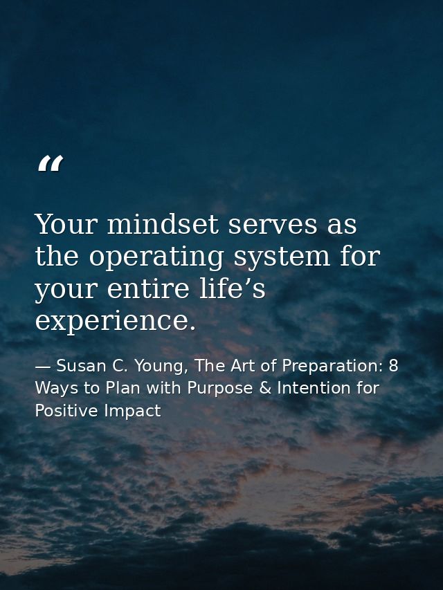 Your mindset serves as the operating system for your entire life’s experience. — Susan C. Young, The Art of Preparation: 8 Ways to Plan with Purpose & Intention for Positive Impact