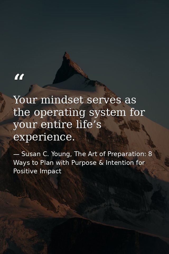 Your mindset serves as the operating system for your entire life’s experience. — Susan C. Young, The Art of Preparation: 8 Ways to Plan with Purpose & Intention for Positive Impact