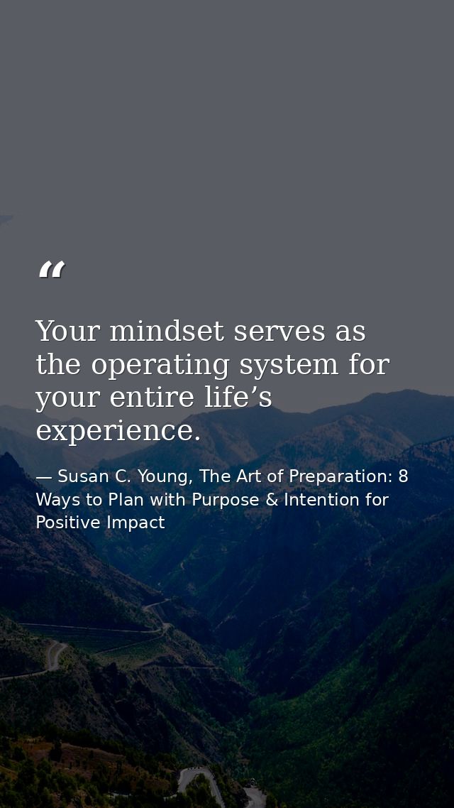 Your mindset serves as the operating system for your entire life’s experience. — Susan C. Young, The Art of Preparation: 8 Ways to Plan with Purpose & Intention for Positive Impact