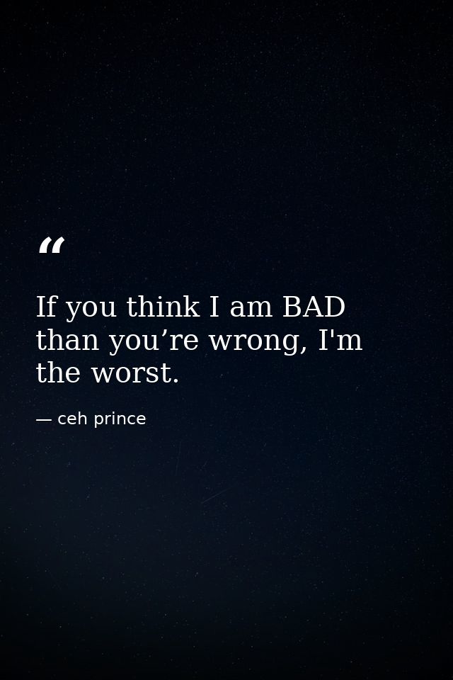 If you think I am BAD than you’re wrong, I'm the worst. — ceh prince