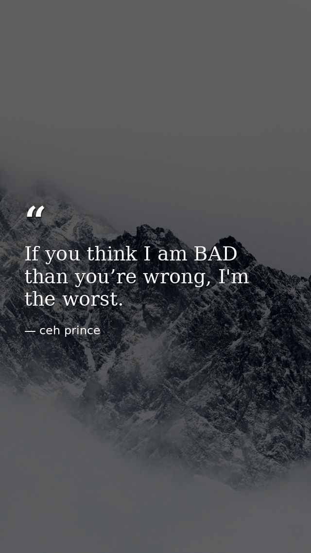 If you think I am BAD than you’re wrong, I'm the worst. — ceh prince
