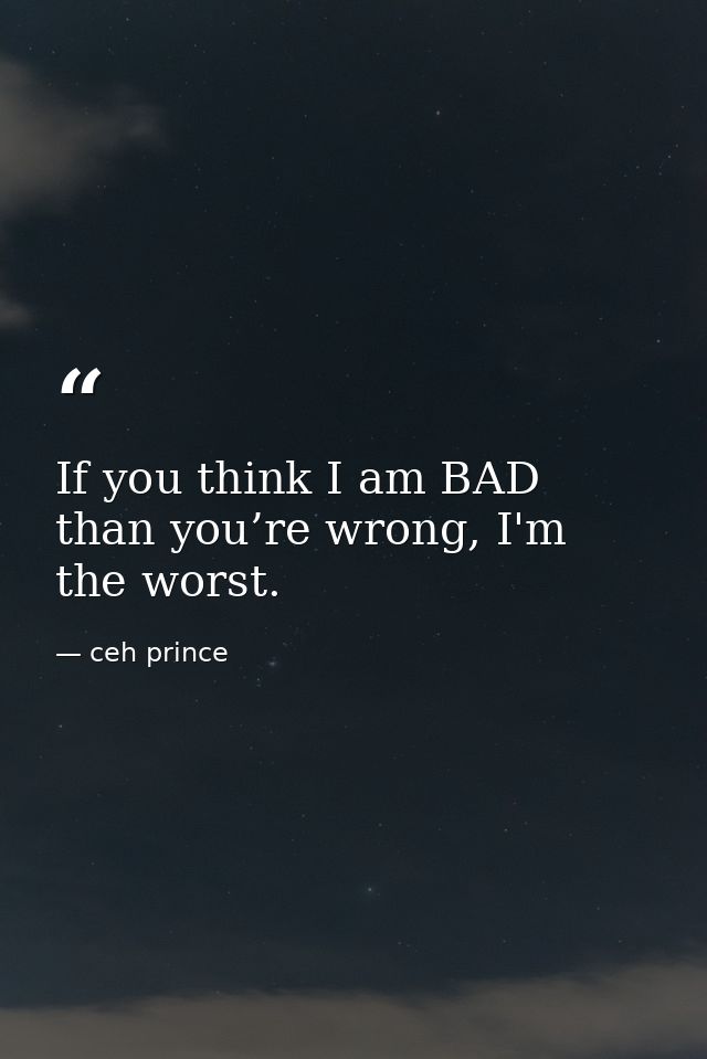 If you think I am BAD than you’re wrong, I'm the worst. — ceh prince