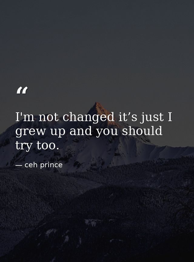 I'm not changed it’s just I grew up and you should try too. — ceh prince