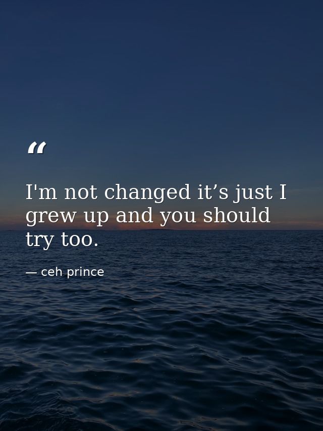I'm not changed it’s just I grew up and you should try too. — ceh prince