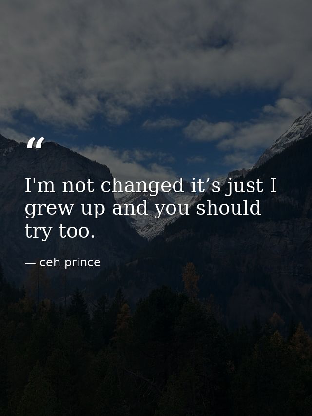 I'm not changed it’s just I grew up and you should try too. — ceh prince