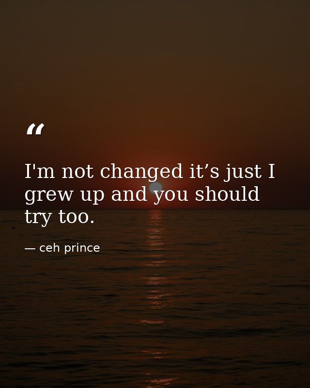 I'm not changed it’s just I grew up and you should try too. — ceh prince