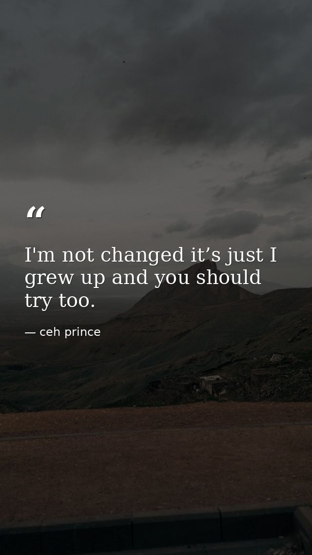 I'm not changed it’s just I grew up and you should try too. — ceh prince