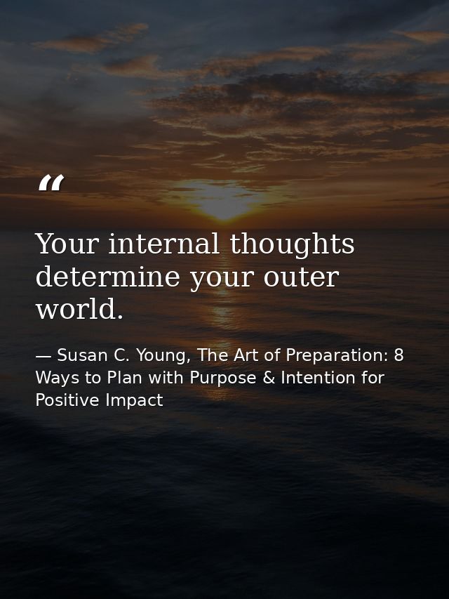 Your internal thoughts determine your outer world. — Susan C. Young, The Art of Preparation: 8 Ways to Plan with Purpose & Intention for Positive Impact