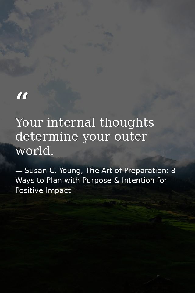 Your internal thoughts determine your outer world. — Susan C. Young, The Art of Preparation: 8 Ways to Plan with Purpose & Intention for Positive Impact