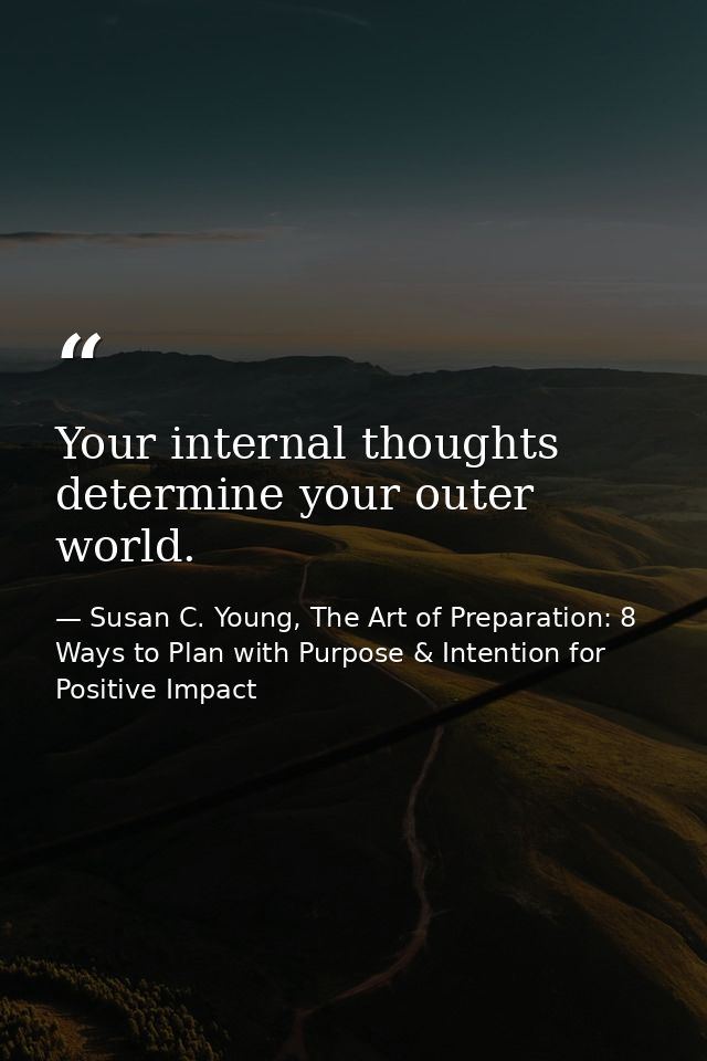 Your internal thoughts determine your outer world. — Susan C. Young, The Art of Preparation: 8 Ways to Plan with Purpose & Intention for Positive Impact
