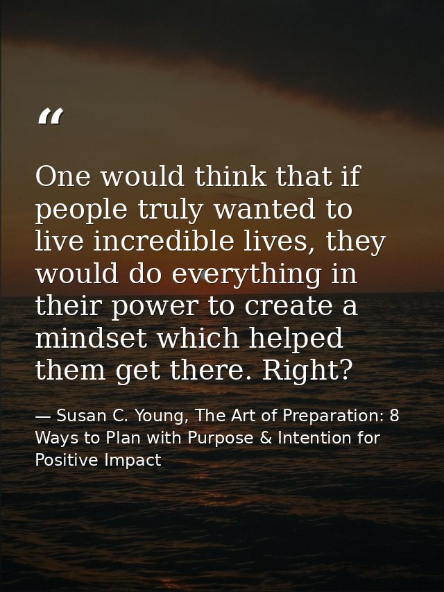 One would think that if people truly wanted to live incredible lives, they would do everything in their power to create  — Susan C. Young, The Art of Preparation: 8 Ways to Plan with Purpose & Intention for Positive Impact