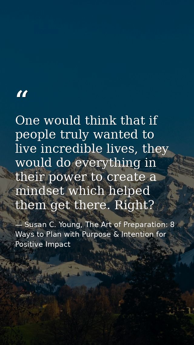 One would think that if people truly wanted to live incredible lives, they would do everything in their power to create  — Susan C. Young, The Art of Preparation: 8 Ways to Plan with Purpose & Intention for Positive Impact