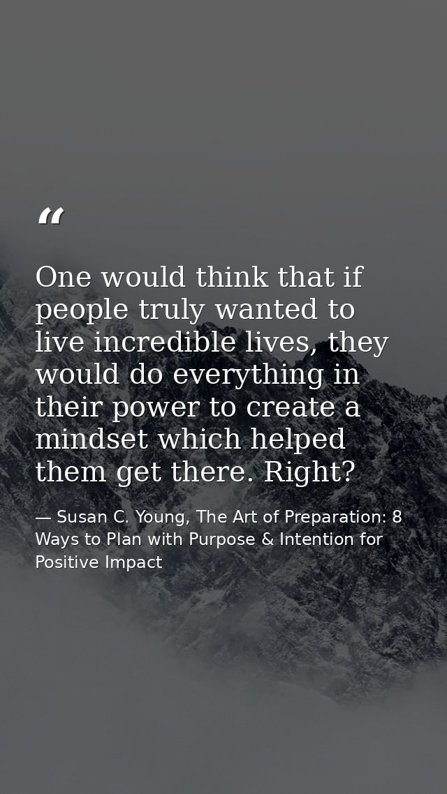 One would think that if people truly wanted to live incredible lives, they would do everything in their power to create  — Susan C. Young, The Art of Preparation: 8 Ways to Plan with Purpose & Intention for Positive Impact