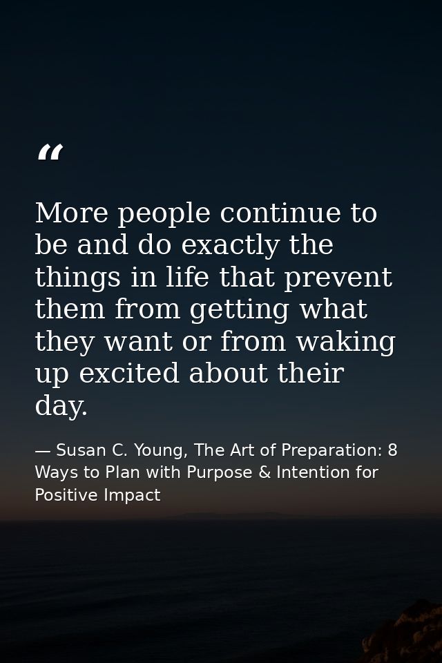 More people continue to be and do exactly the things in life that prevent them from getting what they want or from wakin — Susan C. Young, The Art of Preparation: 8 Ways to Plan with Purpose & Intention for Positive Impact
