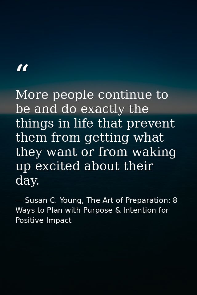 More people continue to be and do exactly the things in life that prevent them from getting what they want or from wakin — Susan C. Young, The Art of Preparation: 8 Ways to Plan with Purpose & Intention for Positive Impact