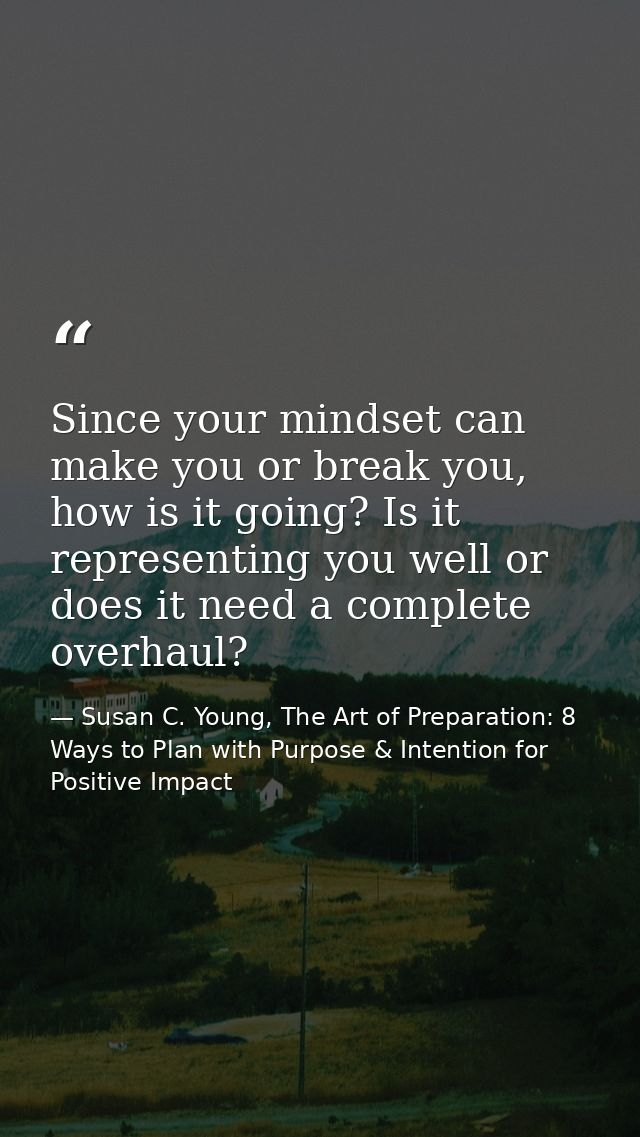 Since your mindset can make you or break you, how is it going? Is it representing you well or does it need a complete ov — Susan C. Young, The Art of Preparation: 8 Ways to Plan with Purpose & Intention for Positive Impact