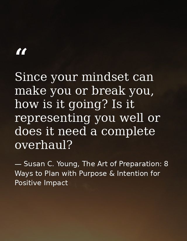 Since your mindset can make you or break you, how is it going? Is it representing you well or does it need a complete ov — Susan C. Young, The Art of Preparation: 8 Ways to Plan with Purpose & Intention for Positive Impact
