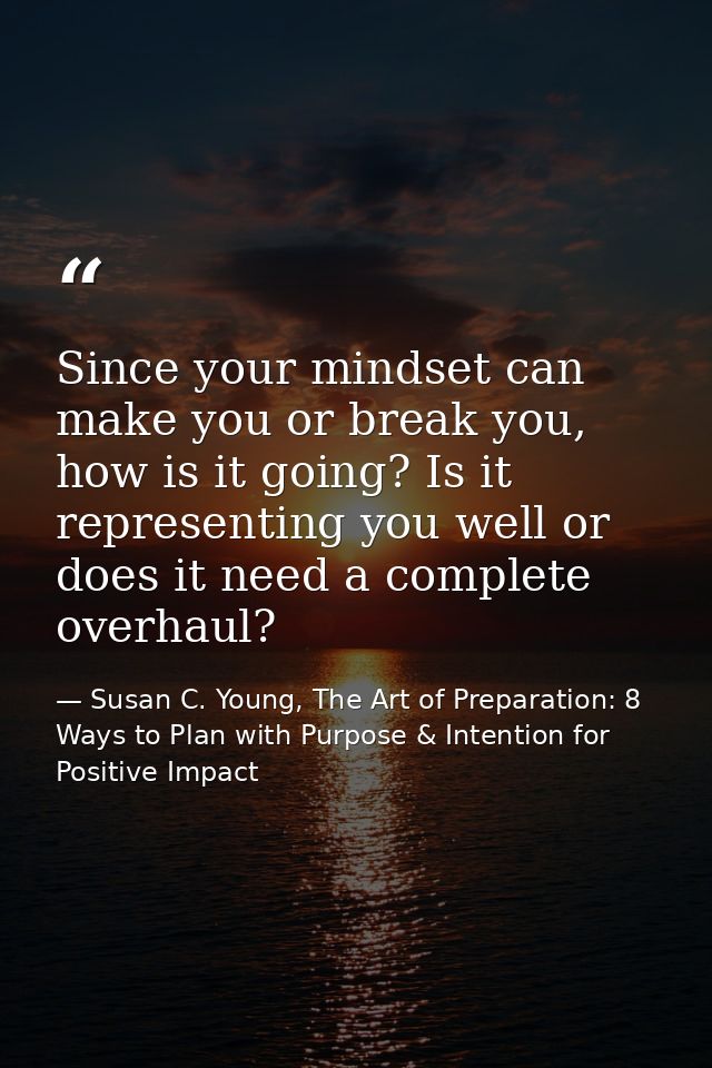 Since your mindset can make you or break you, how is it going? Is it representing you well or does it need a complete ov — Susan C. Young, The Art of Preparation: 8 Ways to Plan with Purpose & Intention for Positive Impact