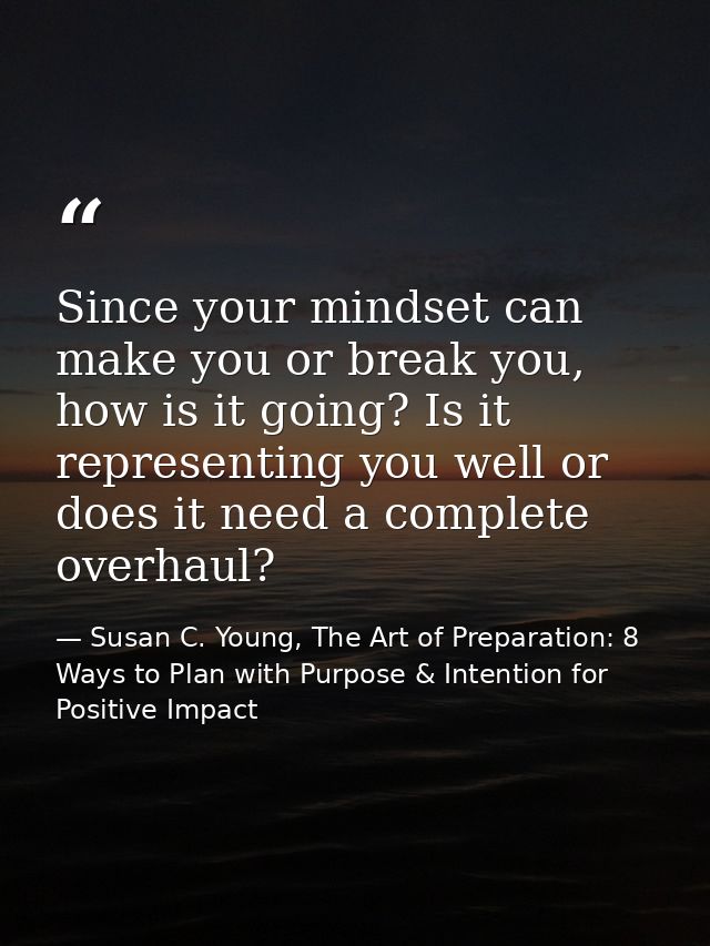 Since your mindset can make you or break you, how is it going? Is it representing you well or does it need a complete ov — Susan C. Young, The Art of Preparation: 8 Ways to Plan with Purpose & Intention for Positive Impact