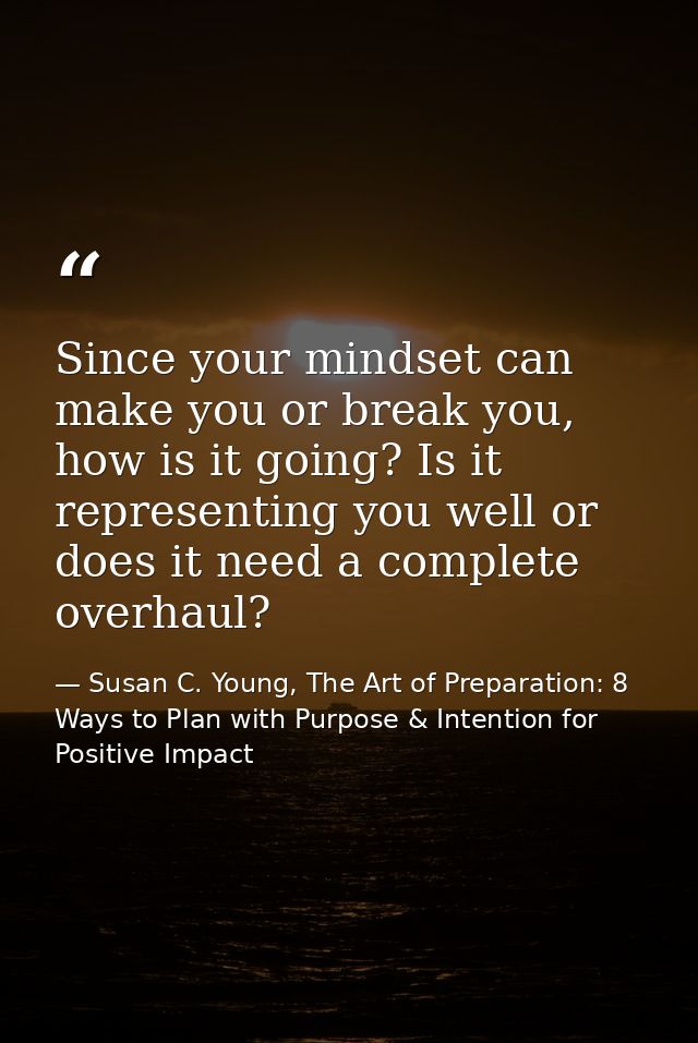 Since your mindset can make you or break you, how is it going? Is it representing you well or does it need a complete ov — Susan C. Young, The Art of Preparation: 8 Ways to Plan with Purpose & Intention for Positive Impact