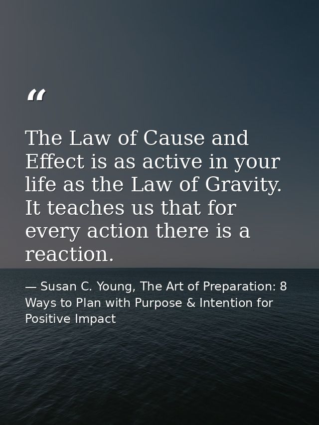 The Law of Cause and Effect is as active in your life as the Law of Gravity. It teaches us that for every action there i — Susan C. Young, The Art of Preparation: 8 Ways to Plan with Purpose & Intention for Positive Impact