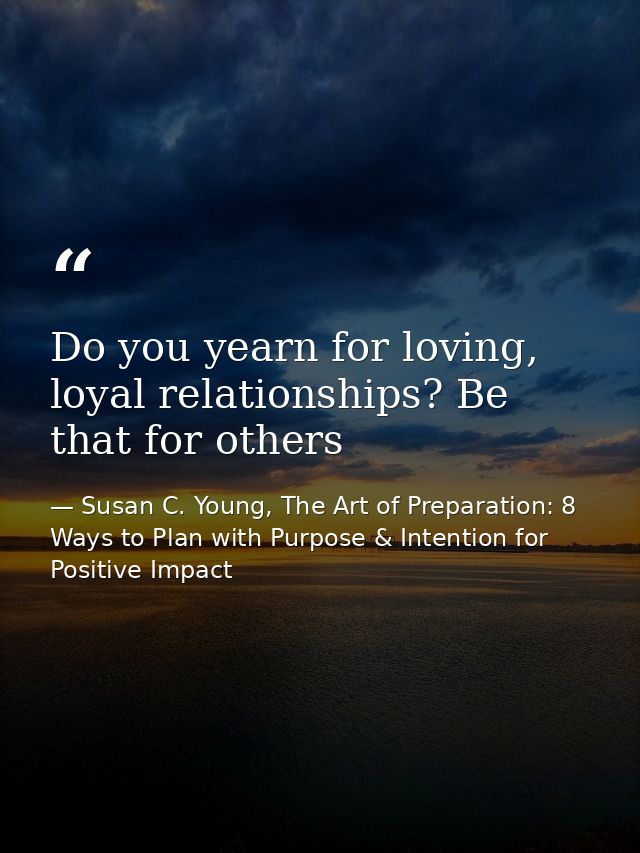Do you yearn for loving, loyal relationships? Be that for others — Susan C. Young, The Art of Preparation: 8 Ways to Plan with Purpose & Intention for Positive Impact