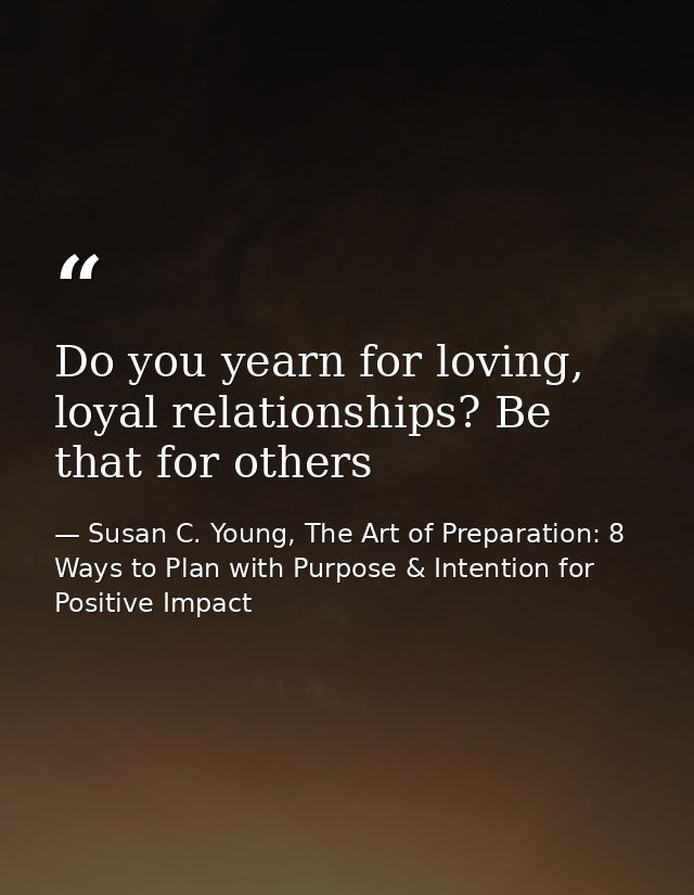 Do you yearn for loving, loyal relationships? Be that for others — Susan C. Young, The Art of Preparation: 8 Ways to Plan with Purpose & Intention for Positive Impact