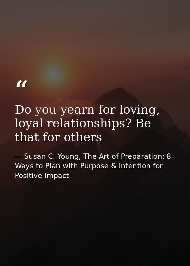 Do you yearn for loving, loyal relationships? Be that for others — Susan C. Young, The Art of Preparation: 8 Ways to Plan with Purpose & Intention for Positive Impact