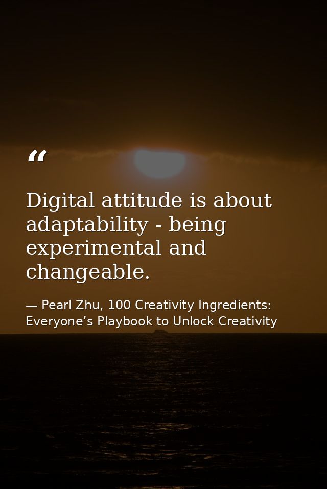 Digital attitude is about adaptability - being experimental and changeable. — Pearl Zhu, 100 Creativity Ingredients: Everyone’s Playbook to Unlock Creativity