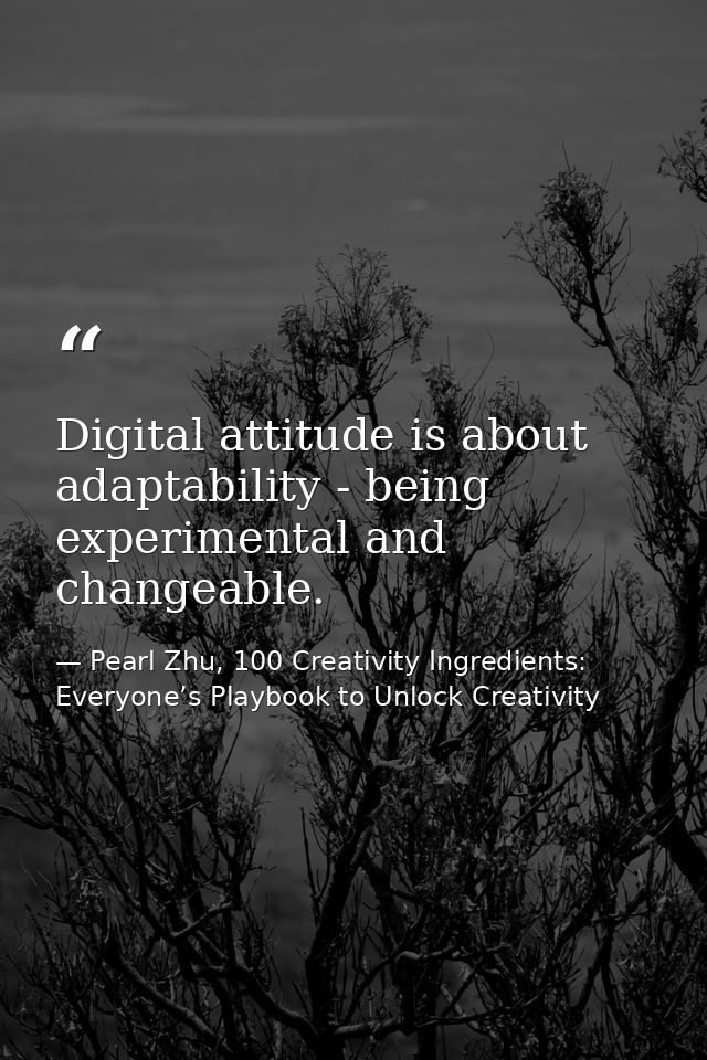 Digital attitude is about adaptability - being experimental and changeable. — Pearl Zhu, 100 Creativity Ingredients: Everyone’s Playbook to Unlock Creativity