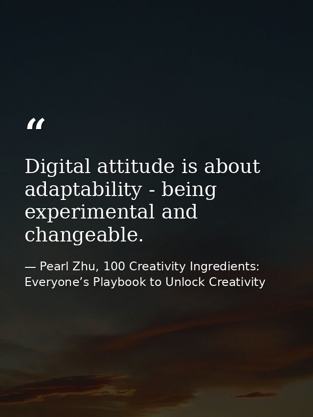 Digital attitude is about adaptability - being experimental and changeable. — Pearl Zhu, 100 Creativity Ingredients: Everyone’s Playbook to Unlock Creativity