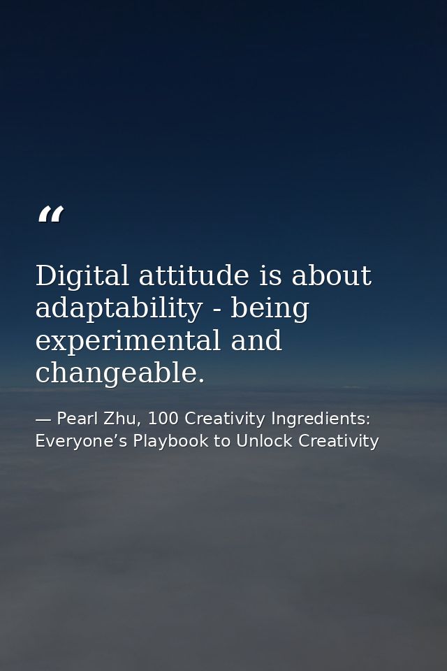 Digital attitude is about adaptability - being experimental and changeable. — Pearl Zhu, 100 Creativity Ingredients: Everyone’s Playbook to Unlock Creativity
