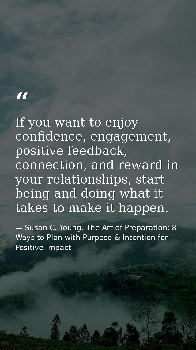 If you want to enjoy confidence, engagement, positive feedback, connection, and reward in your relationships, start bein — Susan C. Young, The Art of Preparation: 8 Ways to Plan with Purpose & Intention for Positive Impact