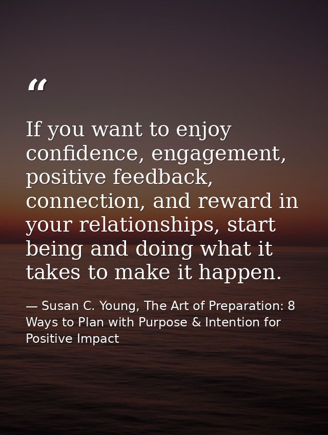 If you want to enjoy confidence, engagement, positive feedback, connection, and reward in your relationships, start bein — Susan C. Young, The Art of Preparation: 8 Ways to Plan with Purpose & Intention for Positive Impact