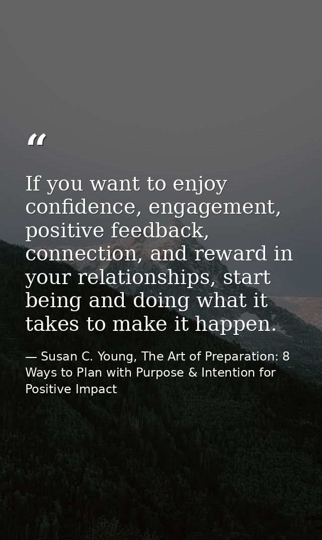 If you want to enjoy confidence, engagement, positive feedback, connection, and reward in your relationships, start bein — Susan C. Young, The Art of Preparation: 8 Ways to Plan with Purpose & Intention for Positive Impact
