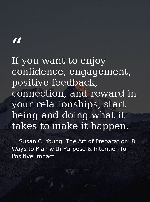 If you want to enjoy confidence, engagement, positive feedback, connection, and reward in your relationships, start bein — Susan C. Young, The Art of Preparation: 8 Ways to Plan with Purpose & Intention for Positive Impact