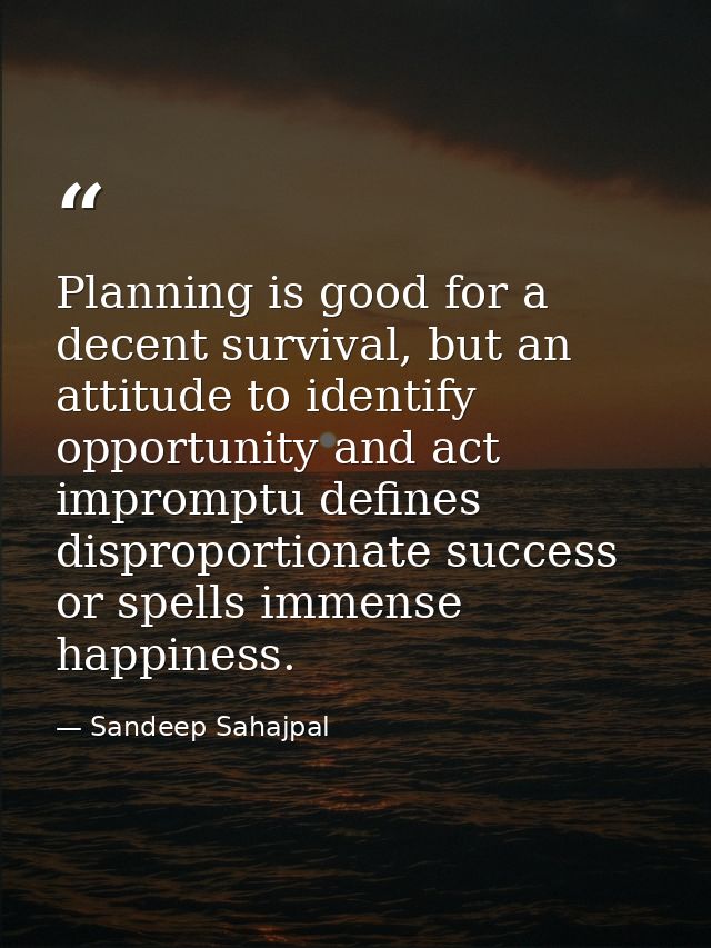 Planning is good for a decent survival, but an attitude to identify opportunity and act impromptu defines disproportiona — Sandeep Sahajpal