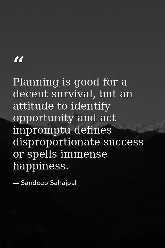 Planning is good for a decent survival, but an attitude to identify opportunity and act impromptu defines disproportiona — Sandeep Sahajpal