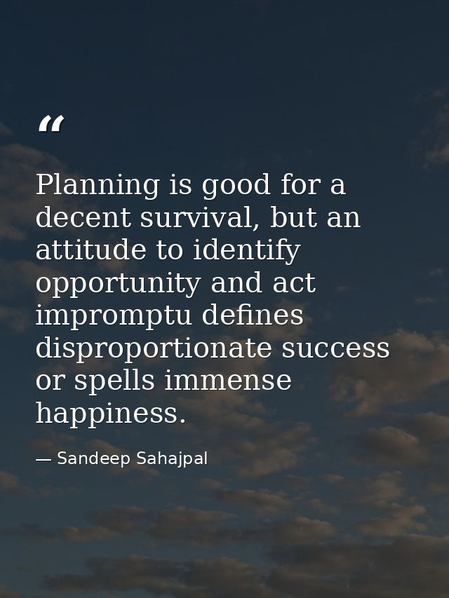 Planning is good for a decent survival, but an attitude to identify opportunity and act impromptu defines disproportiona — Sandeep Sahajpal