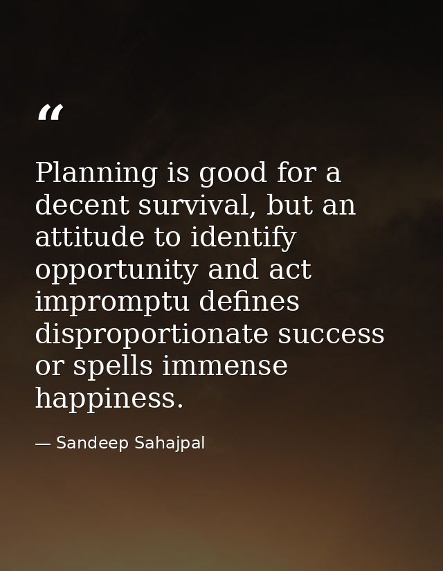 Planning is good for a decent survival, but an attitude to identify opportunity and act impromptu defines disproportiona — Sandeep Sahajpal