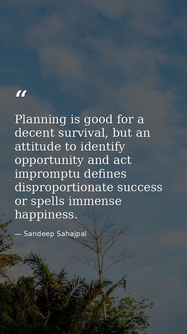 Planning is good for a decent survival, but an attitude to identify opportunity and act impromptu defines disproportiona — Sandeep Sahajpal